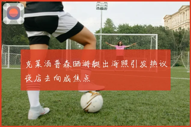 克莱汤普森晒游艇出海照引发热议夜店去向成焦点